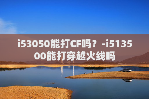 i53050能打CF吗？-i513500能打穿越火线吗