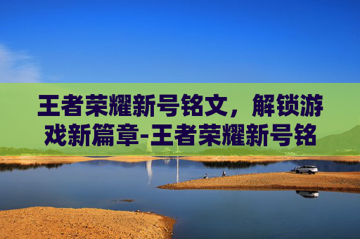 王者荣耀新号铭文，解锁游戏新篇章-王者荣耀新号铭文怎么弄满级