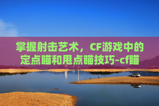 掌握射击艺术，CF游戏中的定点瞄和甩点瞄技巧-cf瞄准点有几种好用的