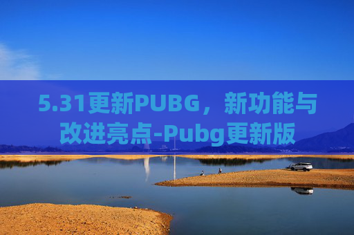 5.31更新PUBG，新功能与改进亮点-Pubg更新版