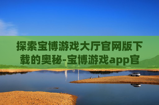 探索宝博游戏大厅官网版下载的奥秘-宝博游戏app官方下载