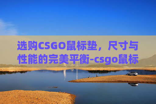 选购CSGO鼠标垫，尺寸与性能的完美平衡-csgo鼠标垫一般使用多久更换