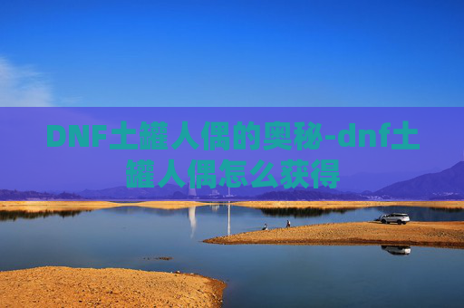 DNF土罐人偶的奥秘-dnf土罐人偶怎么获得