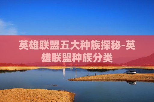 英雄联盟五大种族探秘-英雄联盟种族分类