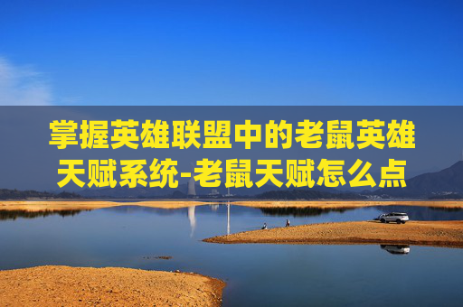 掌握英雄联盟中的老鼠英雄天赋系统-老鼠天赋怎么点