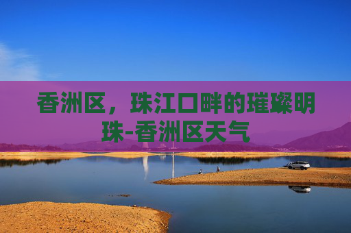 香洲区，珠江口畔的璀璨明珠-香洲区天气