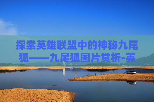 探索英雄联盟中的神秘九尾狐——九尾狐图片赏析-英雄联盟九尾狐妖是什么位置