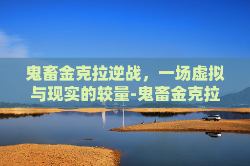 鬼畜金克拉逆战，一场虚拟与现实的较量-鬼畜金克拉逆战怎么玩