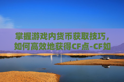 掌握游戏内货币获取技巧，如何高效地获得CF点-CF如何获得CF点