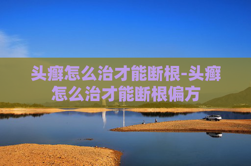 头癣怎么治才能断根-头癣怎么治才能断根偏方