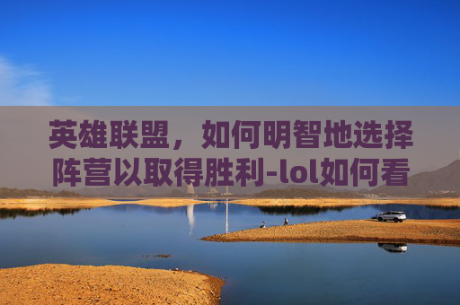 英雄联盟，如何明智地选择阵营以取得胜利-lol如何看好阵营英雄