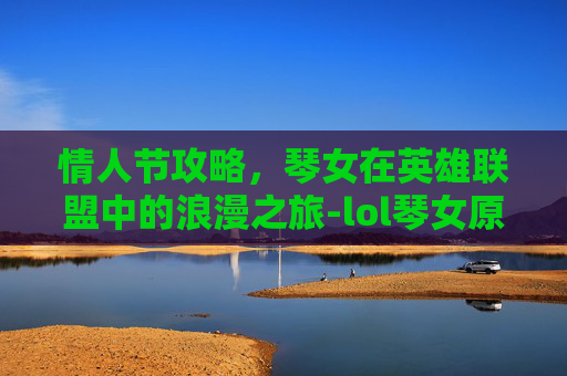 情人节攻略，琴女在英雄联盟中的浪漫之旅-lol琴女原画