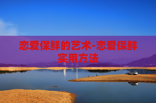 恋爱保鲜的艺术-恋爱保鲜实用方法