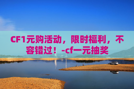 CF1元购活动，限时福利，不容错过！-cf一元抽奖