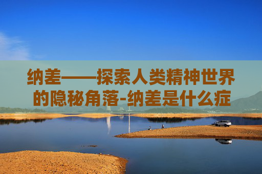纳差——探索人类精神世界的隐秘角落-纳差是什么症状