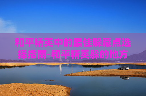 和平精英中的最佳躲藏点选择指南-和平精英躲的地方