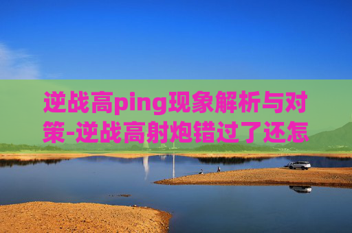 逆战高ping现象解析与对策-逆战高射炮错过了还怎么获得