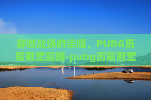 穿越战场的荣耀，PUBG历届冠军回顾-pubg历届冠军名单