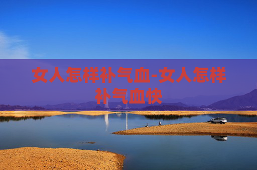 女人怎样补气血-女人怎样补气血快