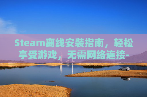 Steam离线安装指南，轻松享受游戏，无需网络连接-steam离线安装包