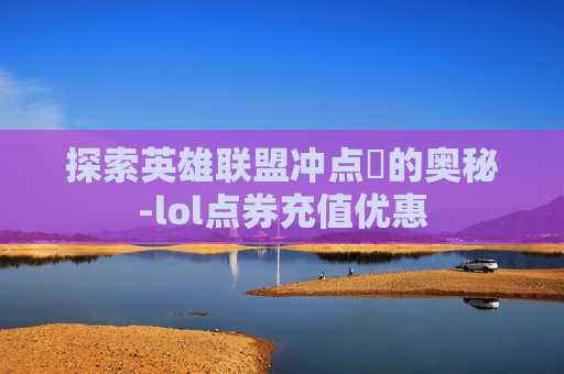 探索英雄联盟冲点劵的奥秘-lol点券充值优惠