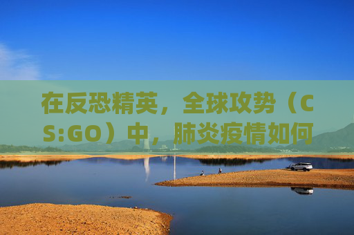 在反恐精英，全球攻势（CS:GO）中，肺炎疫情如何影响玩家体验-csgo econ