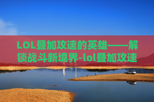 LOL叠加攻速的英雄——解锁战斗新境界-lol叠加攻速的英雄叫什么