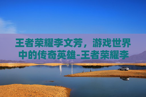 王者荣耀李文芳，游戏世界中的传奇英雄-王者荣耀李文芳