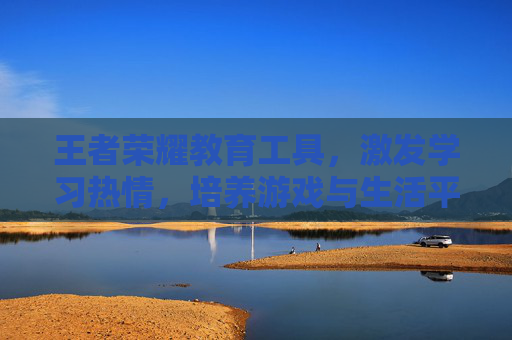 王者荣耀教育工具，激发学习热情，培养游戏与生活平衡-王者荣耀教育工具在哪