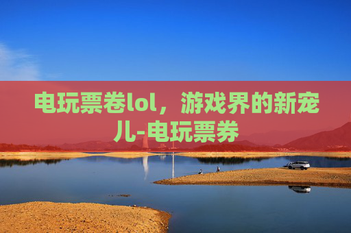 电玩票卷lol，游戏界的新宠儿-电玩票券