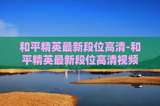 和平精英最新段位高清-和平精英最新段位高清视频