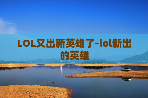 LOL又出新英雄了-lol新出的英雄