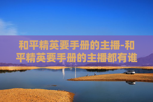 和平精英要手册的主播-和平精英要手册的主播都有谁