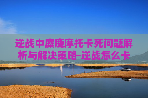 逆战中麋鹿摩托卡死问题解析与解决策略-逆战怎么卡摩托开枪