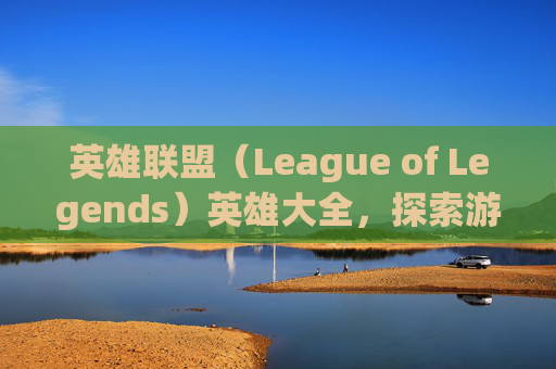 英雄联盟（League of Legends）英雄大全，探索游戏中的无限可能-lol英雄总共多少个英雄