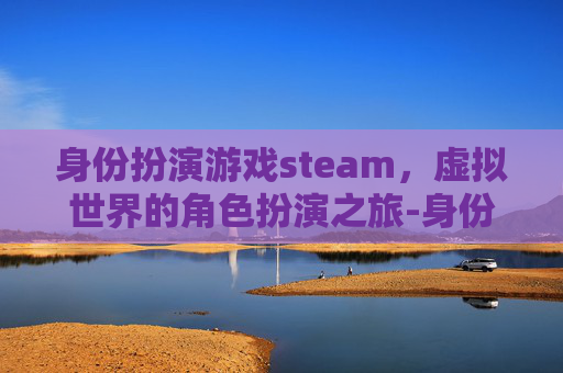 身份扮演游戏steam，虚拟世界的角色扮演之旅-身份扮演游戏