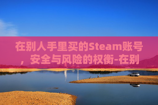 在别人手里买的Steam账号，安全与风险的权衡-在别人手里买的房子但是没过户房主是谁