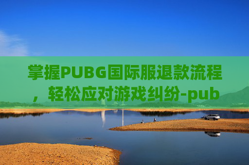 掌握PUBG国际服退款流程，轻松应对游戏纠纷-pubg国际服购买