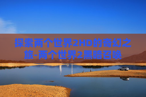 探索两个世界2HD的奇幻之旅-两个世界2黑暗召唤