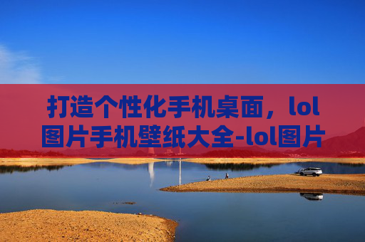 打造个性化手机桌面，lol图片手机壁纸大全-lol图片高清壁纸