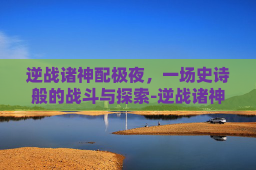 逆战诸神配极夜，一场史诗般的战斗与探索-逆战诸神套测评