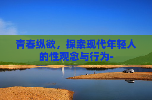 青春纵欲，探索现代年轻人的性观念与行为-