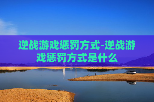 逆战游戏惩罚方式-逆战游戏惩罚方式是什么