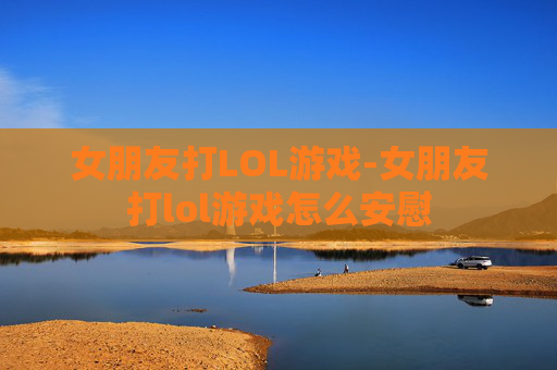 女朋友打LOL游戏-女朋友打lol游戏怎么安慰