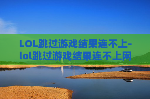LOL跳过游戏结果连不上-lol跳过游戏结果连不上网