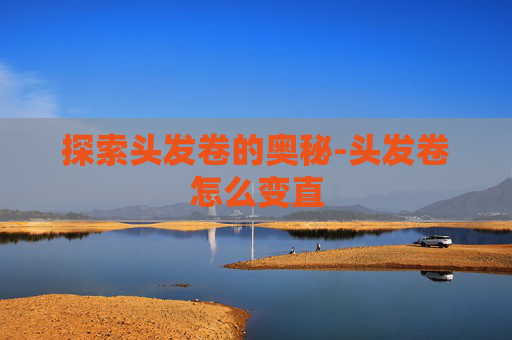 探索头发卷的奥秘-头发卷怎么变直
