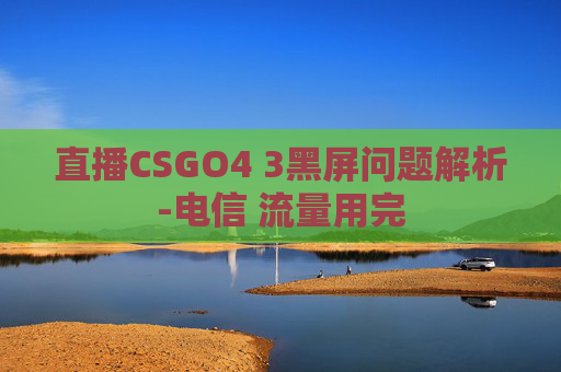直播CSGO4 3黑屏问题解析-电信 流量用完