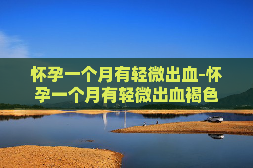 怀孕一个月有轻微出血-怀孕一个月有轻微出血褐色