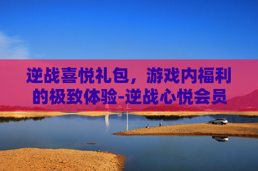 逆战喜悦礼包，游戏内福利的极致体验-逆战心悦会员每月礼包