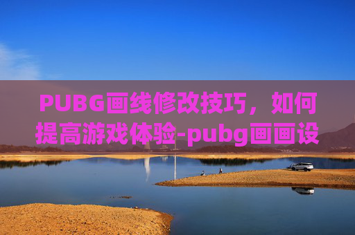 PUBG画线修改技巧，如何提高游戏体验-pubg画画设置
